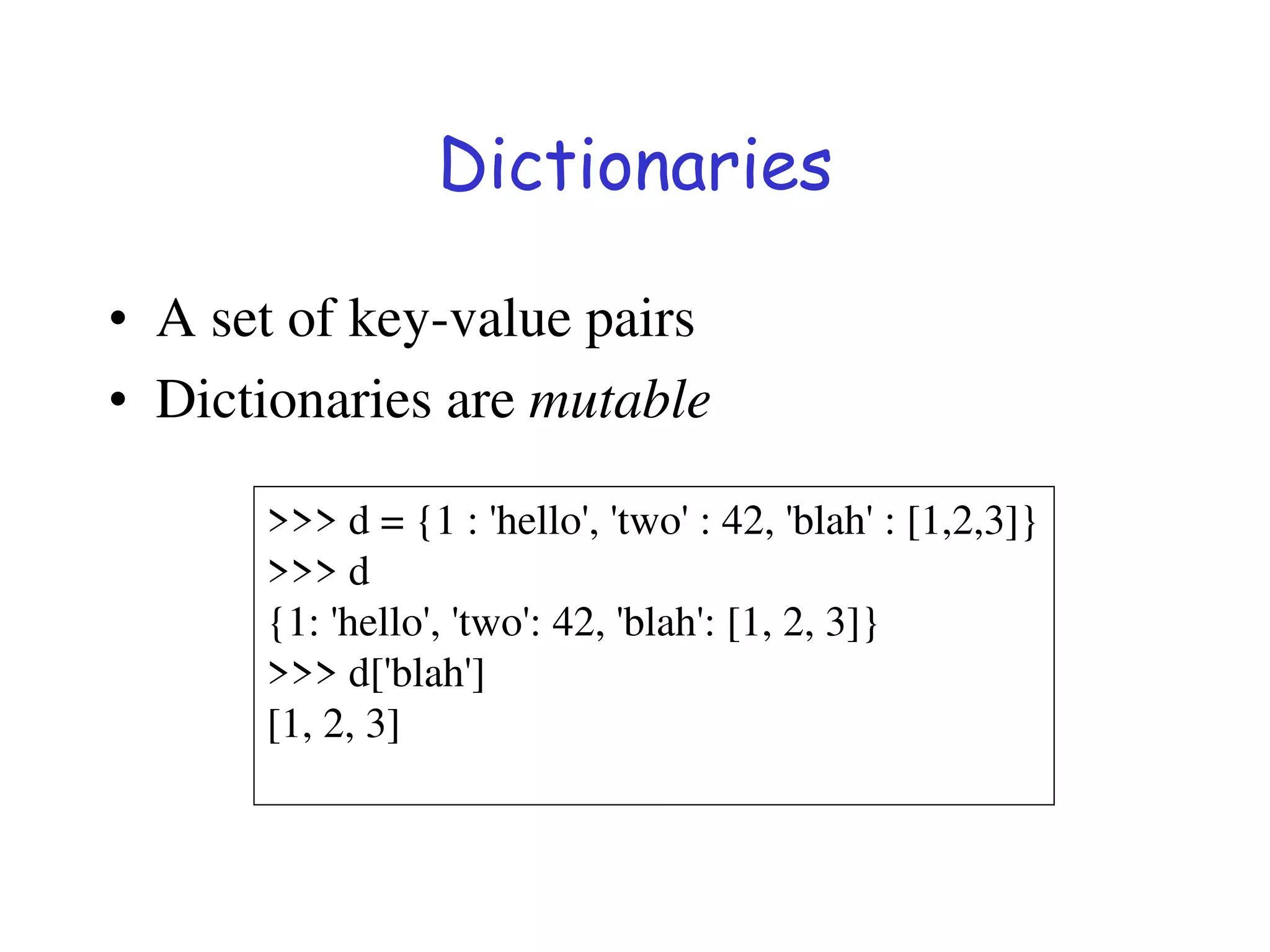 Dictionaries
• A set of key-value pairs
• Dictionaries are mutable
>>> d = {1 : 'hello', 'two' : 42, 'blah' : [1,2,3]}
>>> d
{1: 'hello', 'two': 42, 'blah': [1, 2, 3]}
>>> d['blah']
[1, 2, 3]
 