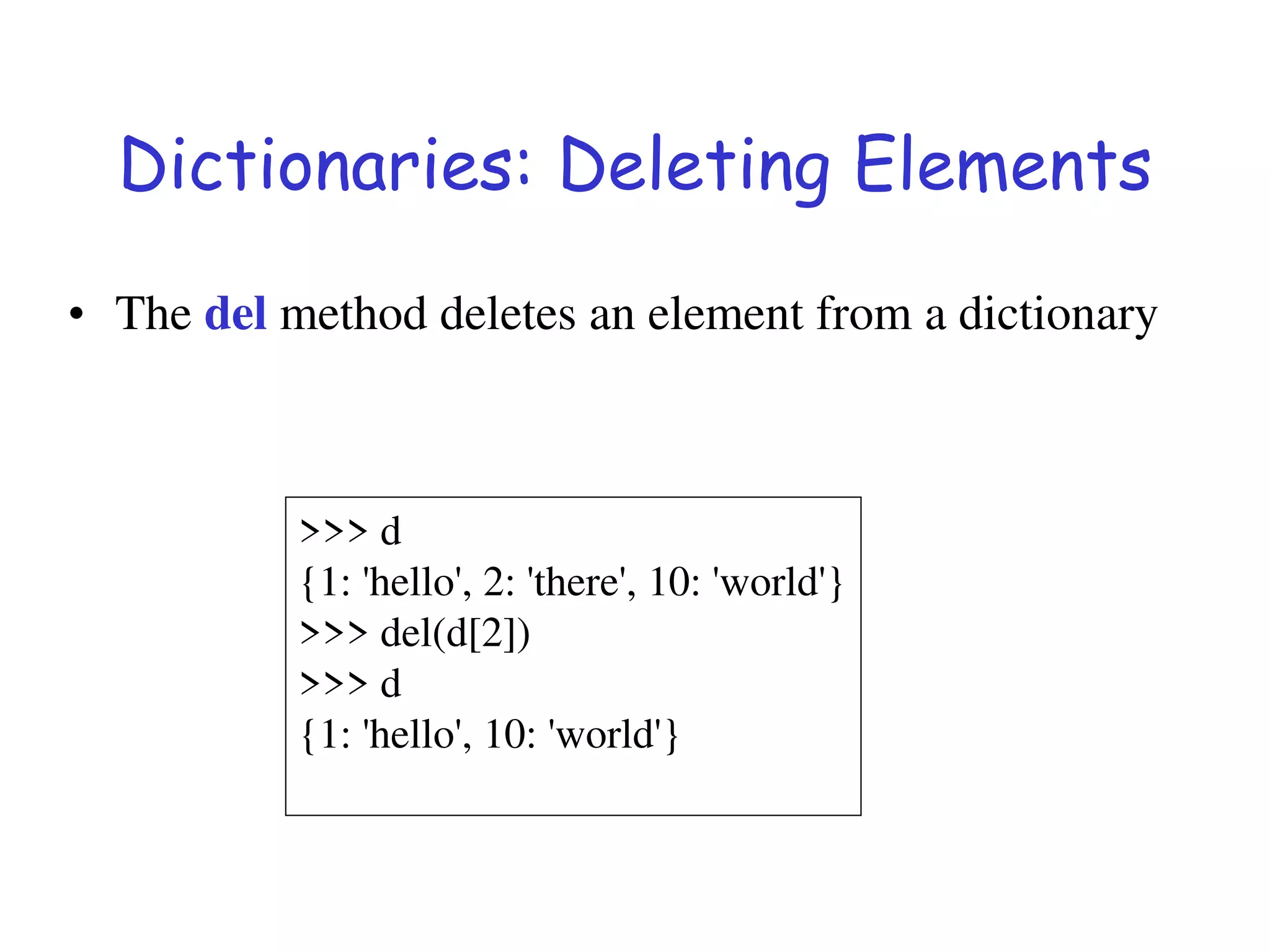 Dictionaries: Deleting Elements
• The del method deletes an element from a dictionary
>>> d
{1: 'hello', 2: 'there', 10: 'world'}
>>> del(d[2])
>>> d
{1: 'hello', 10: 'world'}
 