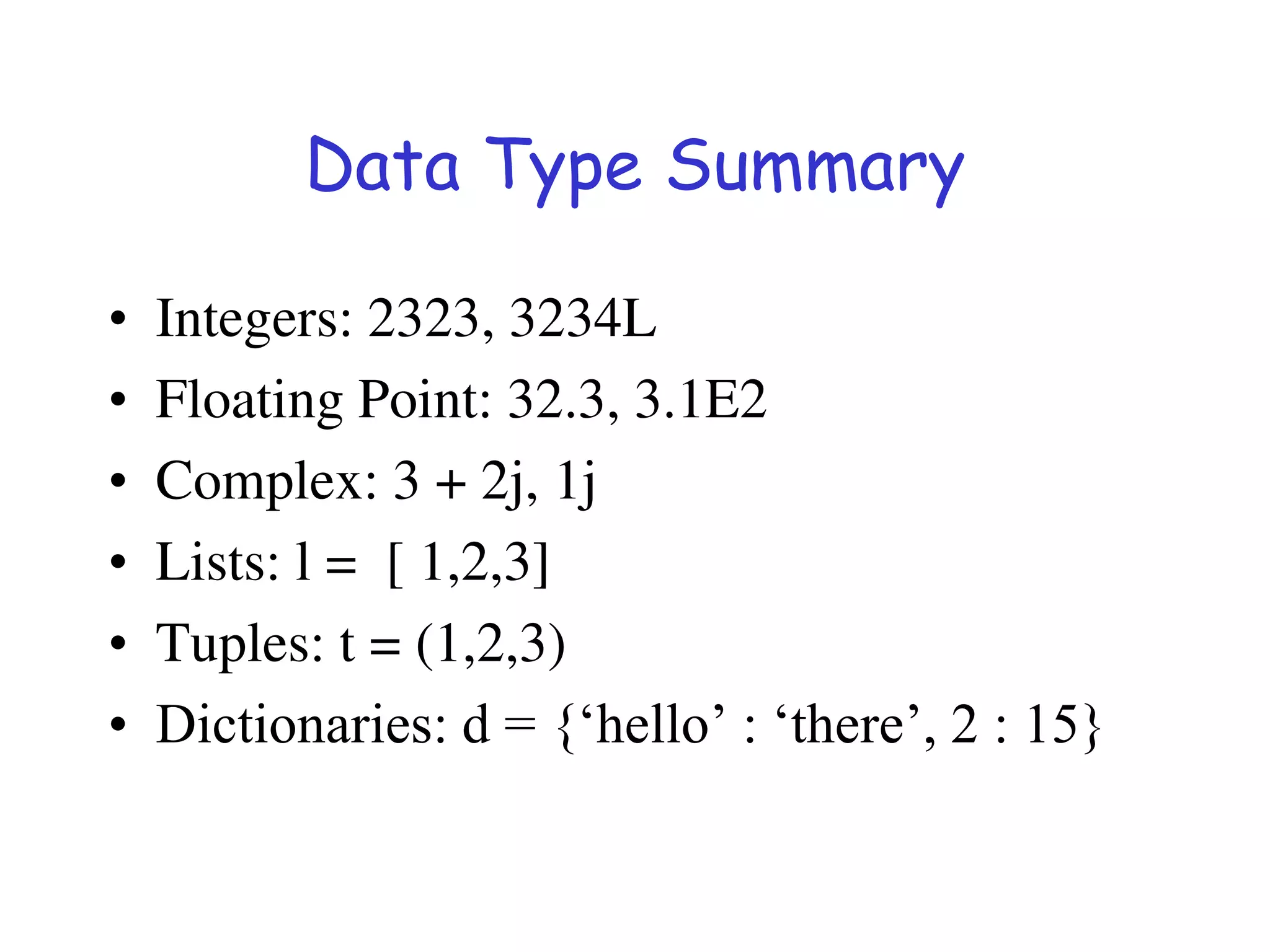 Data Type Summary
• Integers: 2323, 3234L
• Floating Point: 32.3, 3.1E2
• Complex: 3 + 2j, 1j
• Lists: l = [ 1,2,3]
• Tuples: t = (1,2,3)
• Dictionaries: d = {‘hello’ : ‘there’, 2 : 15}
 