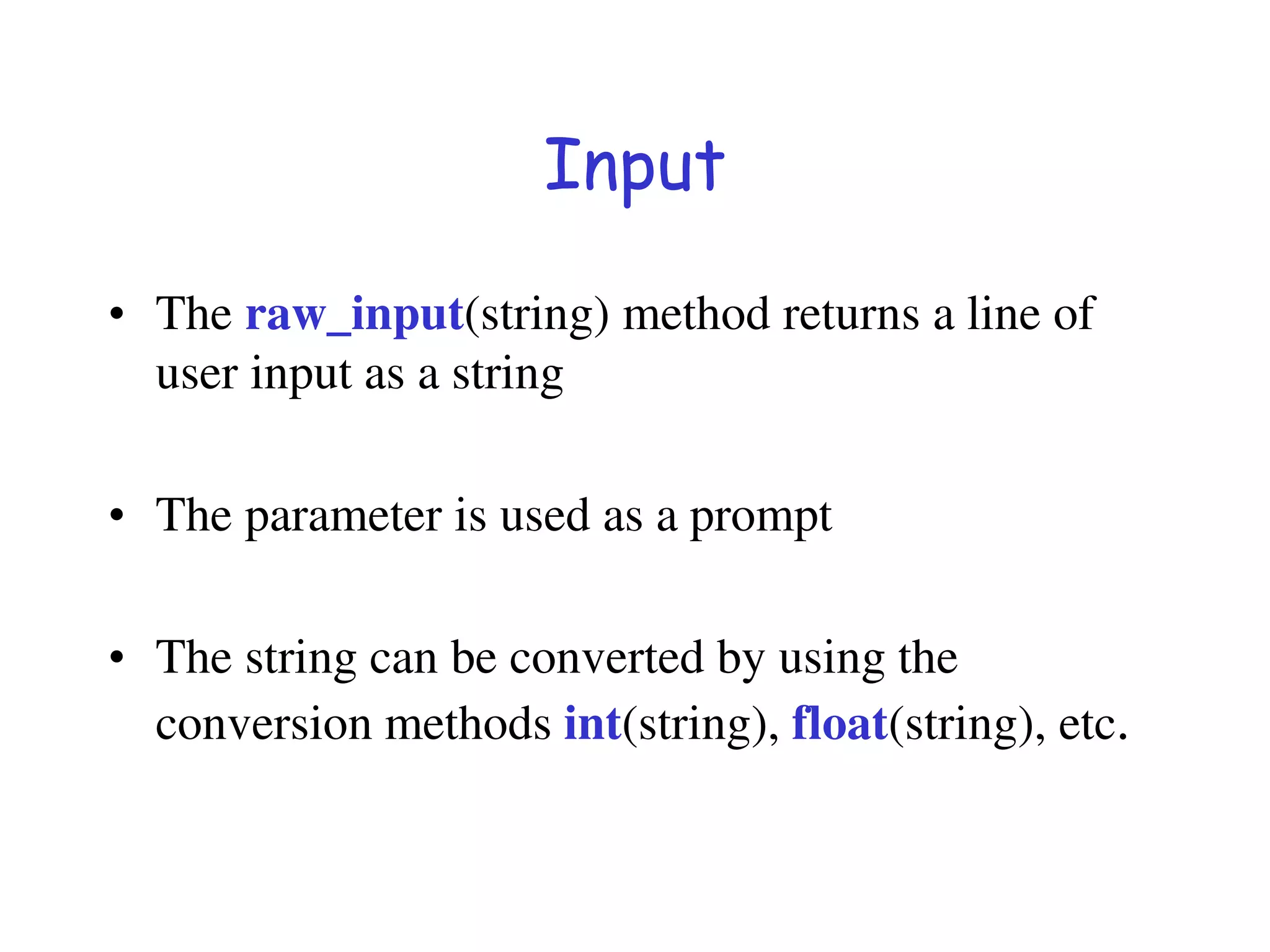 Input
• The raw_input(string) method returns a line of
user input as a string
• The parameter is used as a prompt
• The string can be converted by using the
conversion methods int(string), float(string), etc.
 