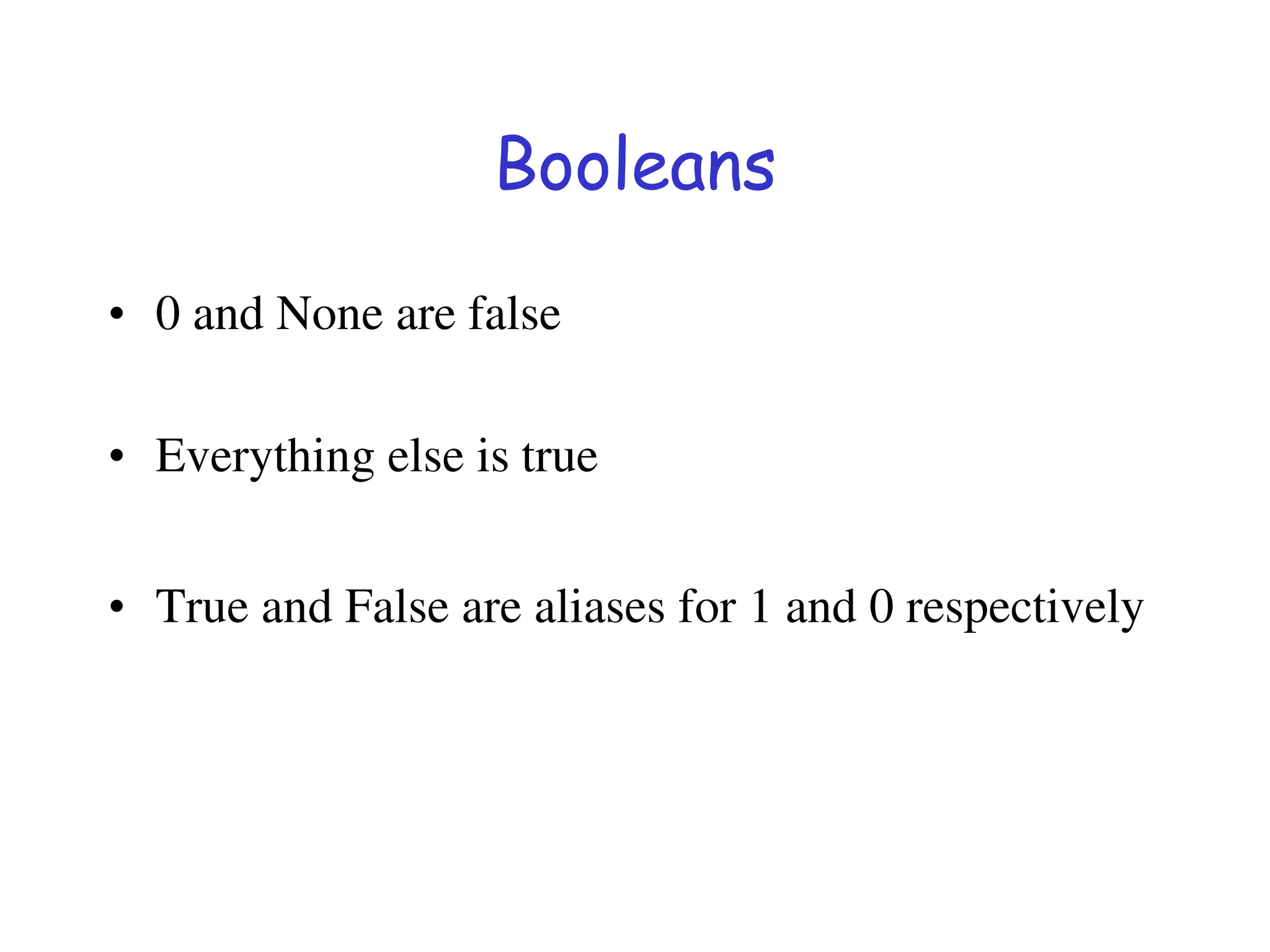 Booleans
• 0 and None are false
• Everything else is true
• True and False are aliases for 1 and 0 respectively
 