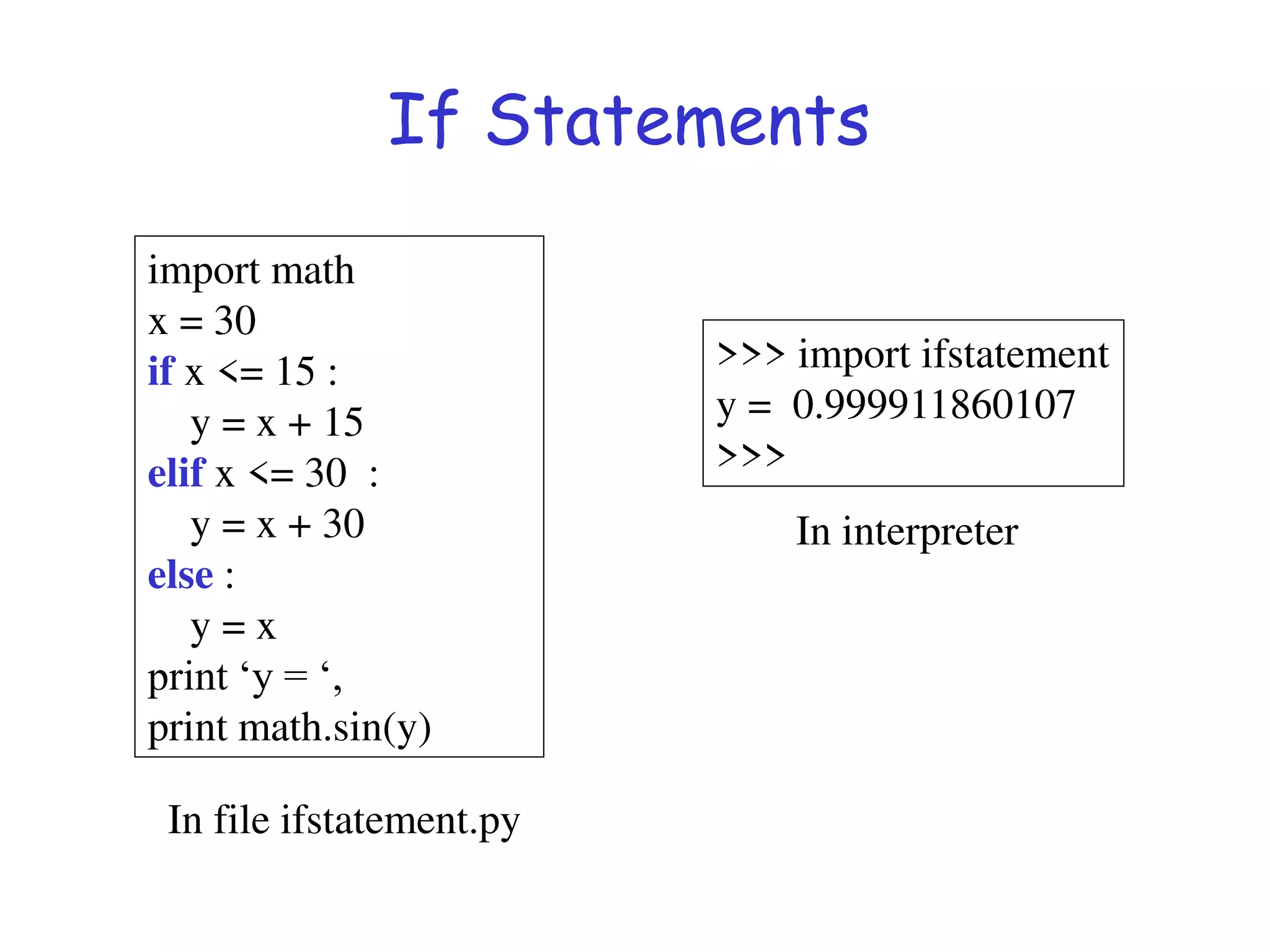 If Statements
import math
x = 30
if x <= 15 :
y = x + 15
elif x <= 30 :
y = x + 30
else :
y = x
print ‘y = ‘,
print math.sin(y)
In file ifstatement.py
>>> import ifstatement
y = 0.999911860107
>>>
In interpreter
 