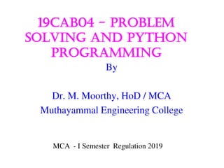 19cab04 - problem
solving and Python
Programming
By
Dr. M. Moorthy, HoD / MCA
Muthayammal Engineering College
MCA - I Semester Regulation 2019
 