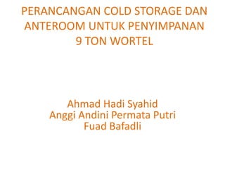 PERANCANGAN COLD STORAGE DAN
ANTEROOM UNTUK PENYIMPANAN
9 TON WORTEL

Ahmad Hadi Syahid
Anggi Andini Permata Putri
Fuad Bafadli

 