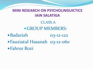 MINI RESEARCH ON PSYCHOLINGUICTICS
IAIN SALATIGA
CLASS A
GROUP MEMBERS:
Badariah 113-12-122
Fauziatul Hasanah 113-12-060
Fahrur Rozi
 