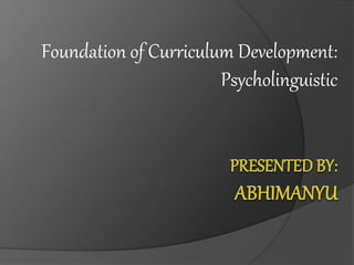 Foundation of Curriculum Development:
Psycholinguistic
 