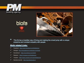 

This Dj has a brazilian way of living and making the crowd jump with a unique
presence and constant empathy with people

Biofa related Links:







Facebook - https://www.facebook.com/biofatrance
Sinergia - http://sinergiatrance.wordpress.com/biofa
Soundcloud - https://soundcloud.com/biofa
Myspace - https://myspace.com/biofatrance
Youtube - https://www.youtube.com/user/biofatrance
Namaha records - http://namaharecords.in

 