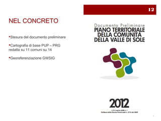 12

NEL CONCRETO

Stesura del documento preliminare

Cartografia di base PUP – PRG
redatta su 11 comuni su 14

Georeferenziazione GWSIG
 