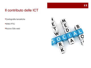 13
Il contributo delle ICT

Cartografie tematiche

WIKI PTC

Nuovo Sito web
 
