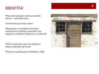 5
IDENTITA’
Manuale tipologico sulle peculiarità
storico – architettoniche

Uniformare gli arredi urbani

Disegnare un modello di territorio
individuando tipologie costruttive che
sappiano conciliare tradizione e modernità



62% di seconde case che debbono
essere utilizzate dai turisti

Piano di riqualificazione Marilleva 1400
 