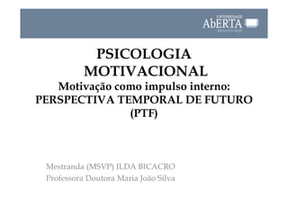 PSICOLOGIA  MOTIVACIONAL Motivação como impulso interno: PERSPECTIVA TEMPORAL DE FUTURO (PTF) Mestranda (MSVP) ILDA BICACRO  Professora Doutora Maria João Silva 