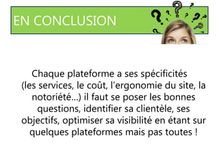 EN CONCLUSION
Chaque plateforme a ses spécificités
(les services, le coût, l’ergonomie du site, la
notoriété…) il faut se poser les bonnes
questions, identifier sa clientèle, ses
objectifs, optimiser sa visibilité en étant sur
quelques plateformes mais pas toutes !
 