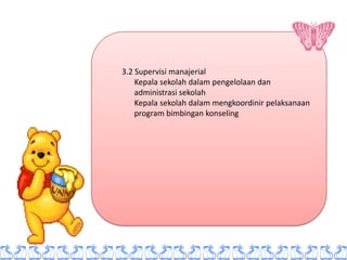 3.2 Supervisi manajerial
    Kepala sekolah dalam pengelolaan dan
    administrasi sekolah
    Kepala sekolah dalam mengkoordinir pelaksanaan
    program bimbingan konseling
 