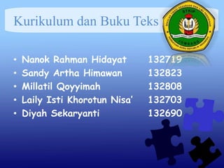 Kurikulum dan Buku Teks
• Nanok Rahman Hidayat 132719
• Sandy Artha Himawan 132823
• Millatil Qoyyimah 132808
• Laily Isti Khorotun Nisa’ 132703
• Diyah Sekaryanti 132690
 