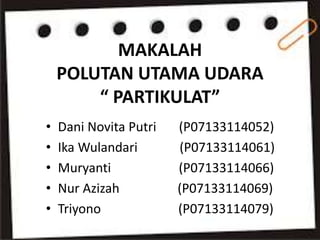 MAKALAH
POLUTAN UTAMA UDARA
“ PARTIKULAT”
• Dani Novita Putri (P07133114052)
• Ika Wulandari (P07133114061)
• Muryanti (P07133114066)
• Nur Azizah (P07133114069)
• Triyono (P07133114079)
 