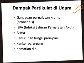 Dampak Partikulat di Udara
• Gangguan pernafasan kronis
(bronchitis)
• ISPA (Infeksi Saluran Pernafasan Akut)
• Asma
• Penurunan fungsi paru-paru
• Kanker paru-paru
• Kematian dini
 