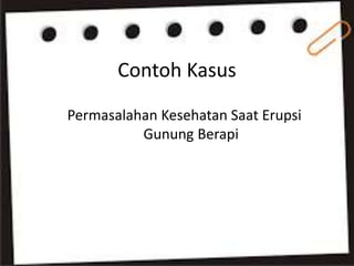 Contoh Kasus
Permasalahan Kesehatan Saat Erupsi
Gunung Berapi
 