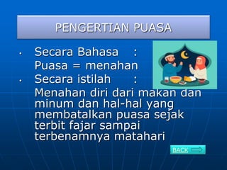 PENGERTIAN PUASA
• Secara Bahasa :
Puasa = menahan
• Secara istilah :
Menahan diri dari makan dan
minum dan hal-hal yang
membatalkan puasa sejak
terbit fajar sampai
terbenamnya matahari
BACK
 
