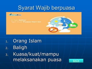 Syarat Wajib berpuasa
1. Orang Islam
2. Baligh
3. Kuasa/kuat/mampu
melaksanakan puasa BACK
 