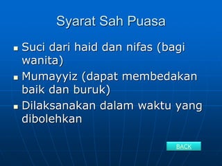 Syarat Sah Puasa
 Suci dari haid dan nifas (bagi
wanita)
 Mumayyiz (dapat membedakan
baik dan buruk)
 Dilaksanakan dalam waktu yang
dibolehkan
BACK
 
