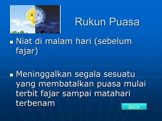 Rukun Puasa
 Niat di malam hari (sebelum
fajar)
 Meninggalkan segala sesuatu
yang membatalkan puasa mulai
terbit fajar sampai matahari
terbenam BACK
 