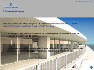 Uma visão sobre a nova Gare, Nov.08 O nosso compromisso Estabelecer uma estratégia integrada de desenvolvimento sustentável  do sector Marítimo-Portuário valorizando a sua vertente Turística: Privilegiar uma politica comercial de cooperação e proximidade com os agentes económicos do sector Promover a competitividade, dos Portos da Madeira, através do reforço das parcerias com as instituições regionais, nacionais e internacionais 