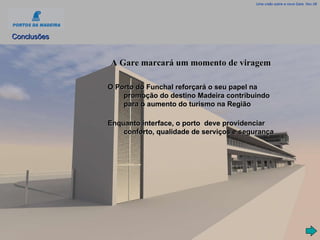 A Gare marcará um momento de viragem O Porto do Funchal reforçará o seu papel na promoção do destino Madeira contribuindo para o aumento do turismo na Região Enquanto interface, o porto  deve providenciar conforto, qualidade de serviços e segurança Uma visão sobre a nova Gare, Nov.08 Conclusões 