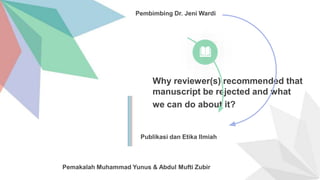 Why reviewer(s) recommended that
manuscript be rejected and what
we can do about it?
Publikasi dan Etika Ilmiah
Pembimbing Dr. Jeni Wardi
Pemakalah Muhammad Yunus & Abdul Mufti Zubir
 