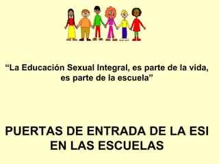 “La Educación Sexual Integral, es parte de la vida,
es parte de la escuela”
PUERTAS DE ENTRADA DE LA ESI
EN LAS ESCUELAS
 