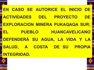 EN CASO SE AUTORICE EL INICIO DE
ACTIVIDADES DEL PROYECTO DE
EXPLORACION MINERA PUKAQAQA SUR;
EL PUEBLO HUANCAVELICANO
DEFENDERÁ SU AGUA, LA VIDA Y LA
SALUD, A COSTA DE SU PROPIA
INTEGRIDAD.
 