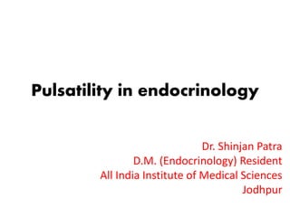 Pulsatility in endocrinology
Dr. Shinjan Patra
D.M. (Endocrinology) Resident
All India Institute of Medical Sciences
Jodhpur
 