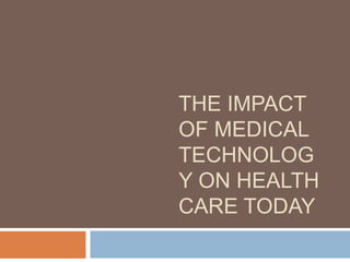 THE IMPACT
OF MEDICAL
TECHNOLOG
Y ON HEALTH
CARE TODAY
 