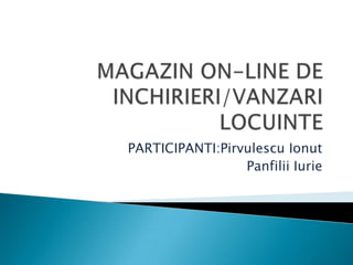 MAGAZIN ON-LINE DE INCHIRIERI/VANZARI LOCUINTE PARTICIPANTI:PirvulescuIonut PanfiliiIurie 