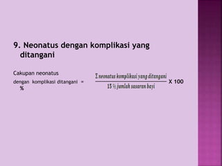 9. Neonatus dengan komplikasi yang
ditangani
Cakupan neonatus
dengan komplikasi ditangani = X 100
%
 