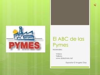 El ABC de las
Pymes
Materiales:
- Videos
- Talleres
- www.slideshare.net
Expositor D’Angelo Dìaz.
 