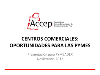 CENTROS COMERCIALES:
OPORTUNIDADES PARA LAS PYMES
Presentación para PYMEADEX
Noviembre, 2012
 