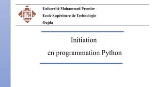 Initiation
en programmation Python
Université Mohammed Premier
Ecole Supérieure de Technologie
Oujda
 