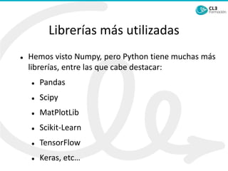 Librerías más utilizadas
⚫ Hemos visto Numpy, pero Python tiene muchas más
librerías, entre las que cabe destacar:
⚫ Pandas
⚫ Scipy
⚫ MatPlotLib
⚫ Scikit-Learn
⚫ TensorFlow
⚫ Keras, etc…
 
