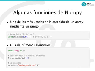 Algunas funciones de Numpy
⚫ Una de las más usadas es la creación de un array
mediante un rango:
⚫ O la de números aleatorios:
 
