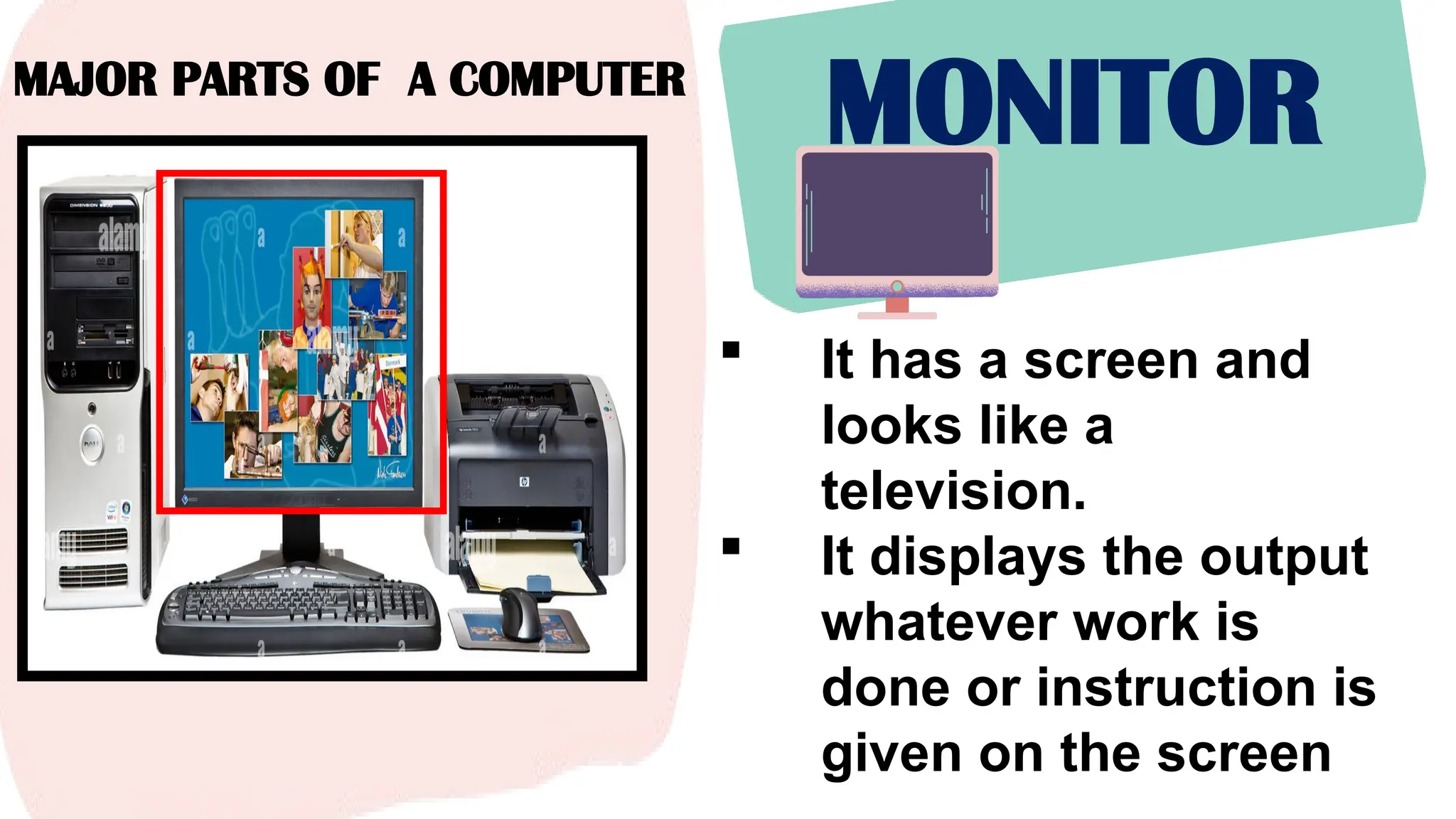 MAJOR PARTS OF A COMPUTER
MONITOR
 It has a screen and
looks like a
television.
 It displays the output
whatever work is
done or instruction is
given on the screen
 