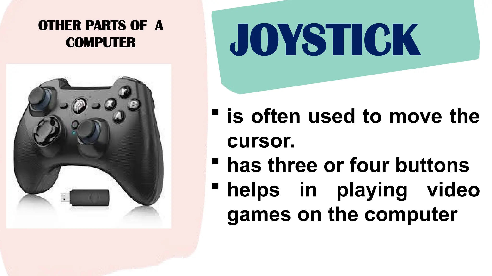 OTHER PARTS OF A
COMPUTER
JOYSTICK
 is often used to move the
cursor.
 has three or four buttons
 helps in playing video
games on the computer
 