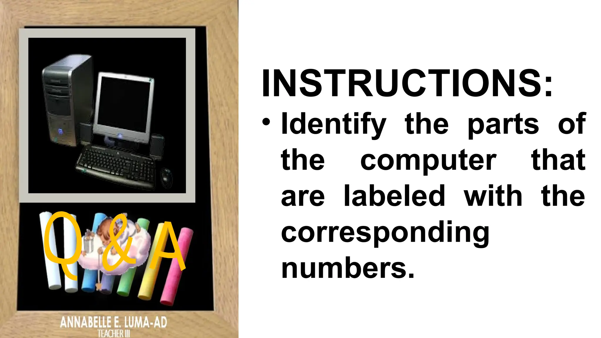 INSTRUCTIONS:
• Identify the parts of
the computer that
are labeled with the
corresponding
numbers.
 