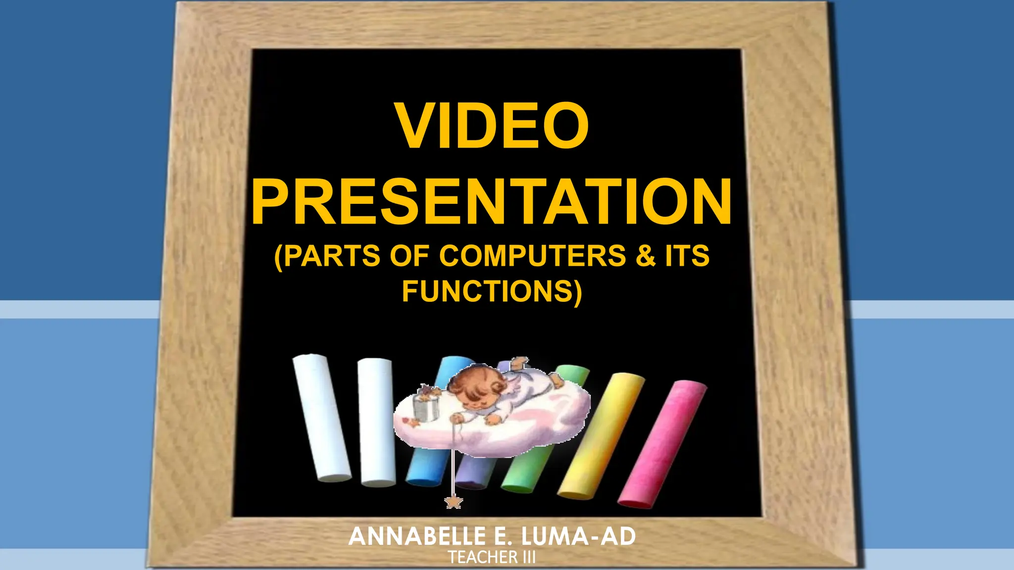 VIDEO
PRESENTATION
(PARTS OF COMPUTERS & ITS
FUNCTIONS)
ANNABELLE E. LUMA-AD
TEACHER III
 