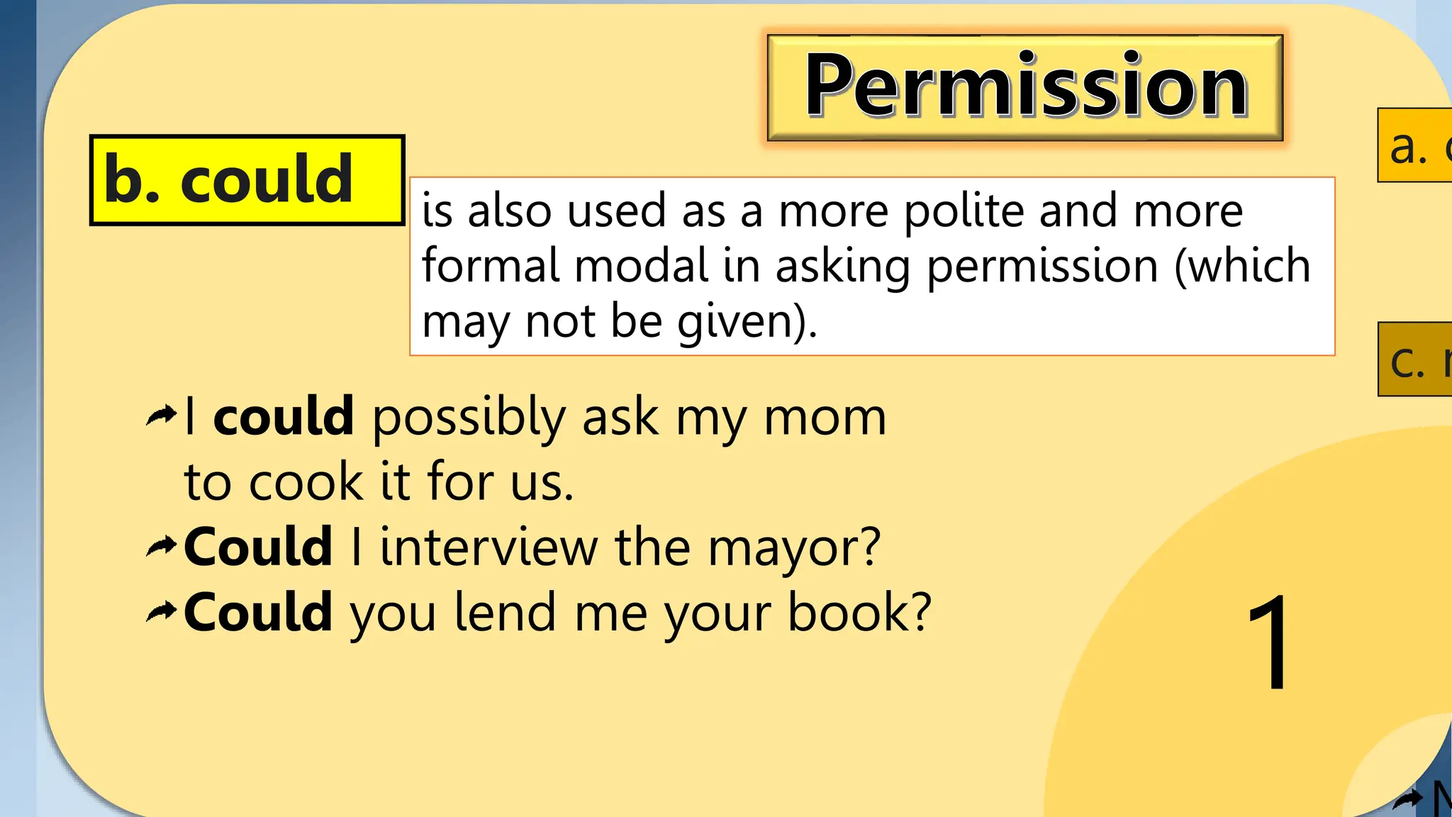1
is also used as a more polite and more
formal modal in asking permission (which
may not be given).
c. m
a. c
b. could
I could possibly ask my mom
to cook it for us.
Could I interview the mayor?
Could you lend me your book?
 
