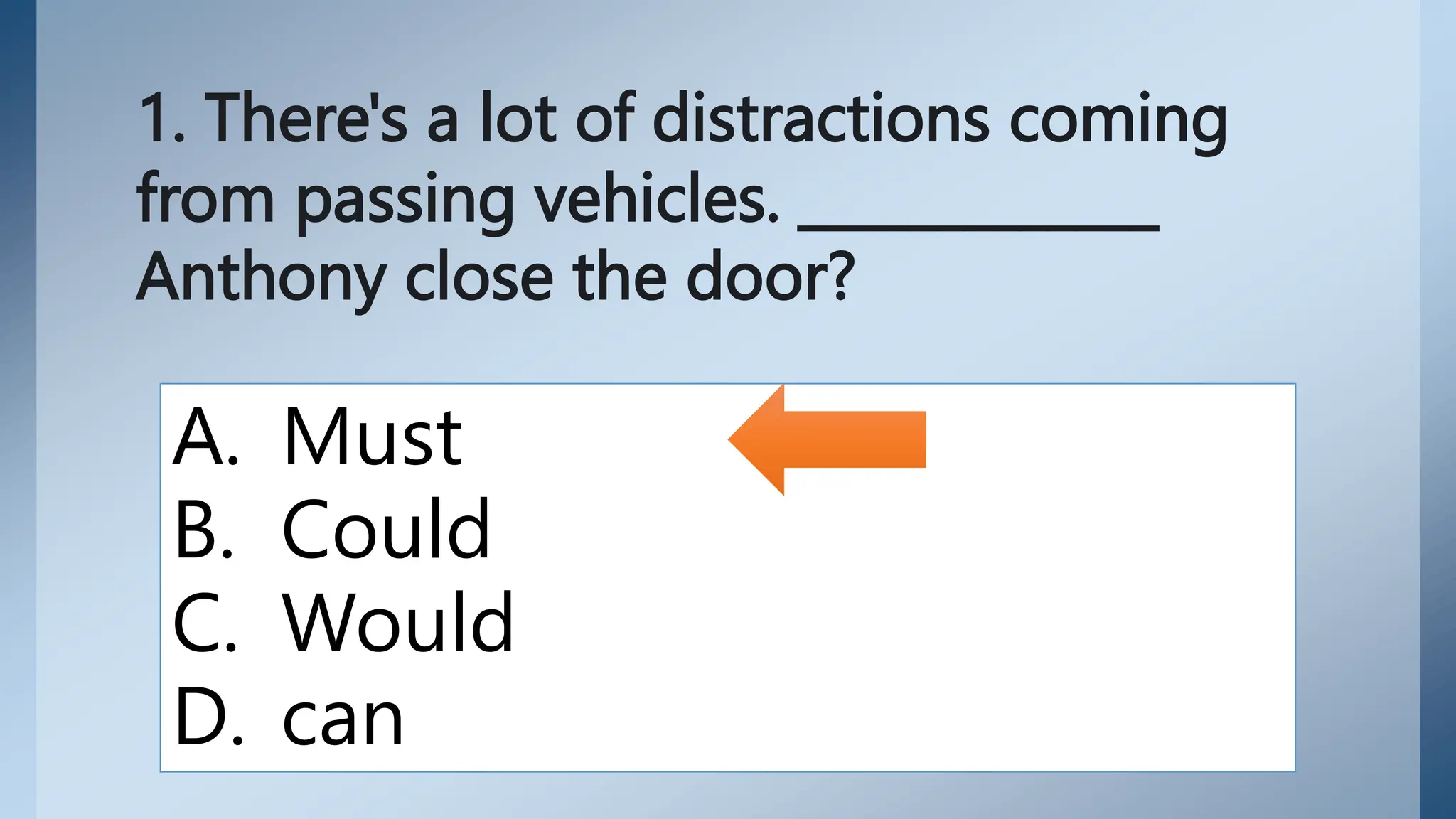 1. There's a lot of distractions coming
from passing vehicles. _____________
Anthony close the door?
A. Must
B. Could
C. Would
D. can
 