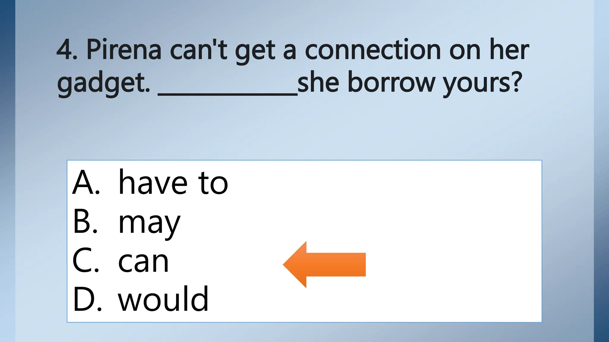 4. Pirena can't get a connection on her
gadget. ____________she borrow yours?
A. have to
B. may
C. can
D. would
 