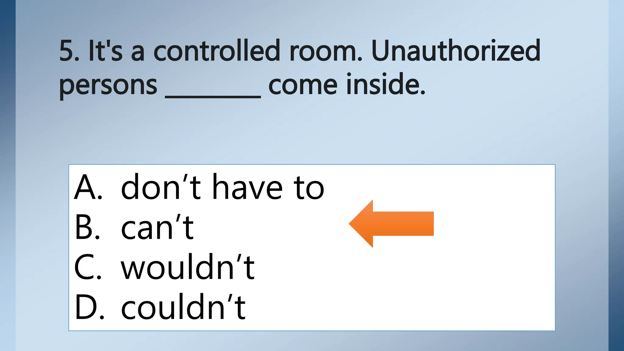 5. It's a controlled room. Unauthorized
persons ________ come inside.
A. don’t have to
B. can’t
C. wouldn’t
D. couldn’t
 