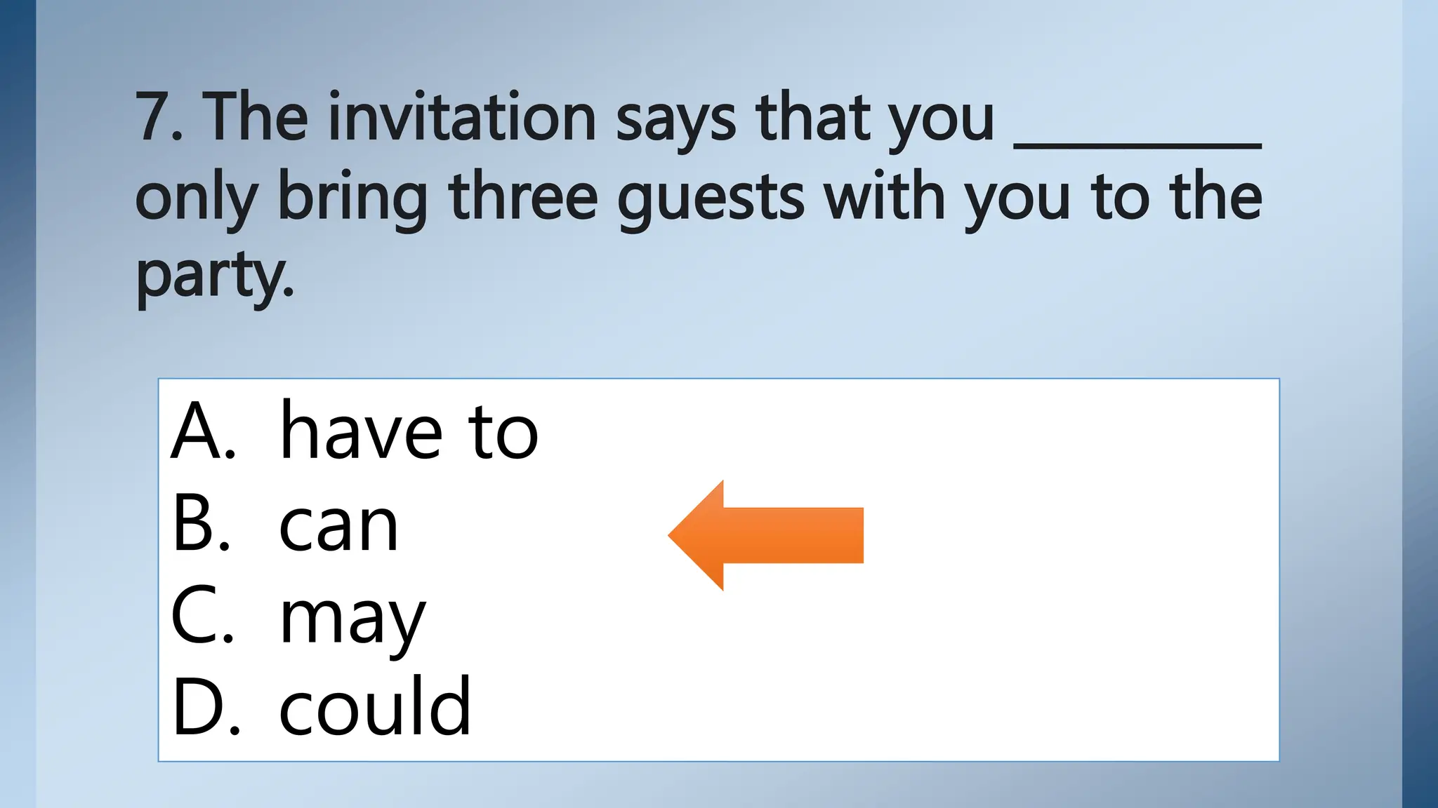 7. The invitation says that you _________
only bring three guests with you to the
party.
A. have to
B. can
C. may
D. could
 