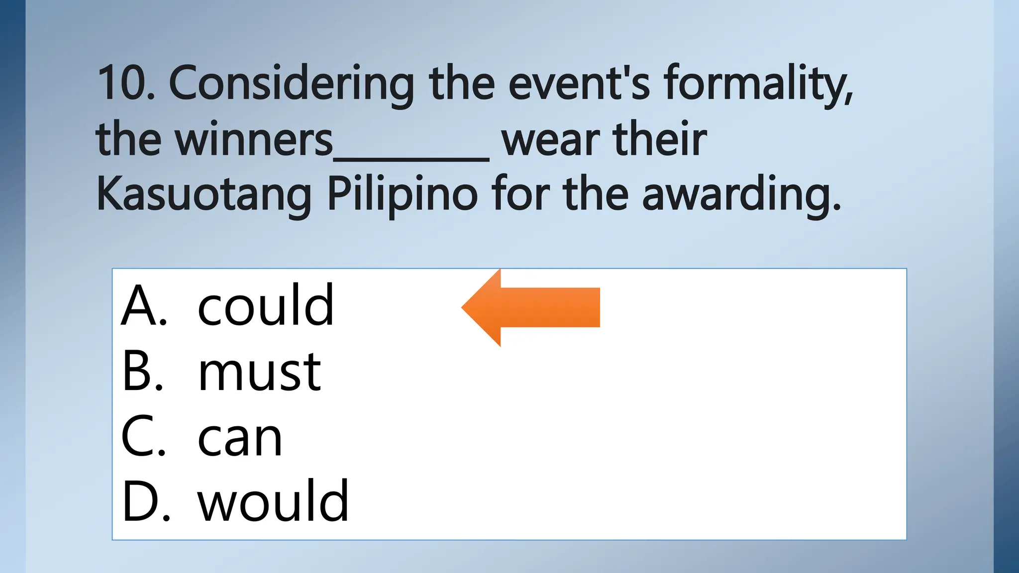 10. Considering the event's formality,
the winners________ wear their
Kasuotang Pilipino for the awarding.
A. could
B. must
C. can
D. would
 