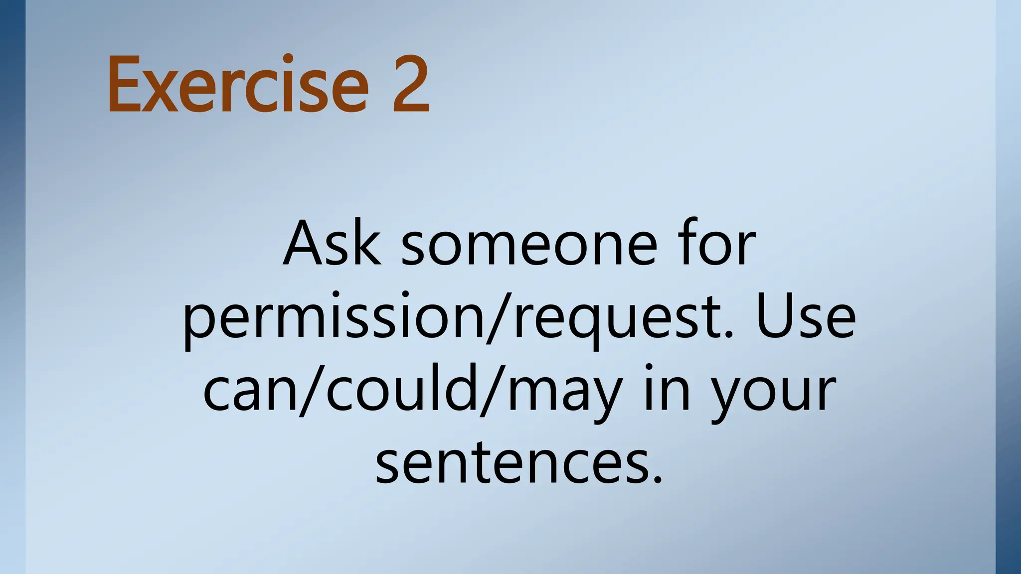 Exercise 2
Ask someone for
permission/request. Use
can/could/may in your
sentences.
 